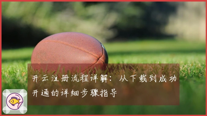 开云注册流程详解：从下载到成功开通的详细步骤指导