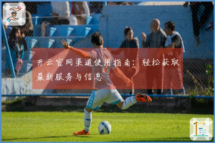 开云官网渠道使用指南：轻松获取最新服务与信息