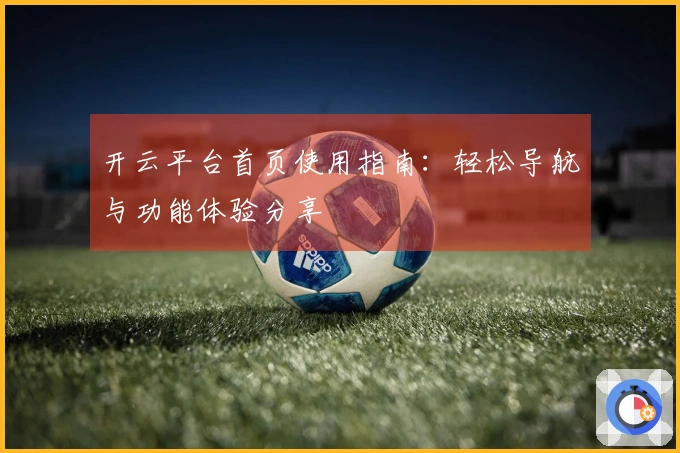 开云平台首页使用指南：轻松导航与功能体验分享