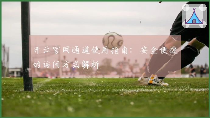 开云官网通道使用指南：安全便捷的访问方式解析