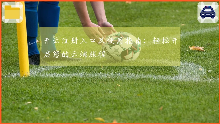 开云注册入口及使用指南：轻松开启您的云端旅程