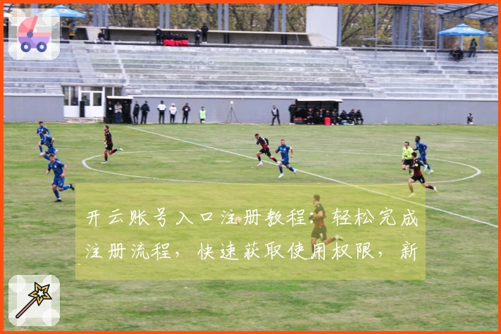开云账号入口注册教程：轻松完成注册流程，快速获取使用权限，新手必备指南
