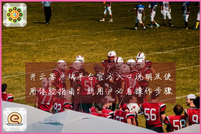 开云客户端平台官方入口说明及使用体验指南：新用户必看操作步骤详解