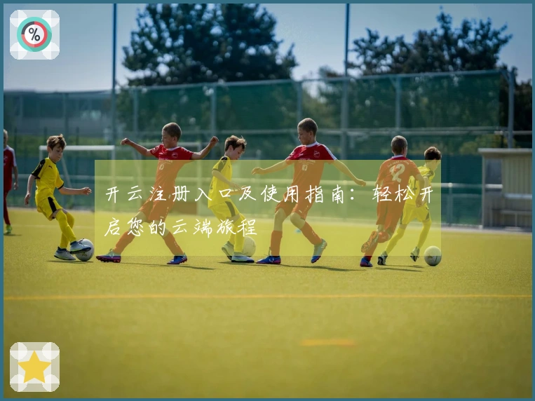 开云注册入口及使用指南：轻松开启您的云端旅程