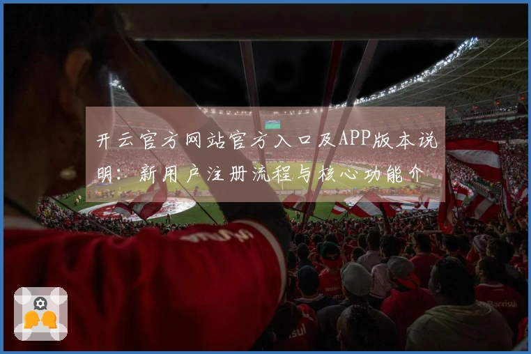 开云官方网站官方入口及APP版本说明：新用户注册流程与核心功能介绍