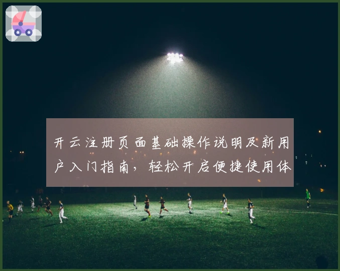 开云注册页面基础操作说明及新用户入门指南，轻松开启便捷使用体验
