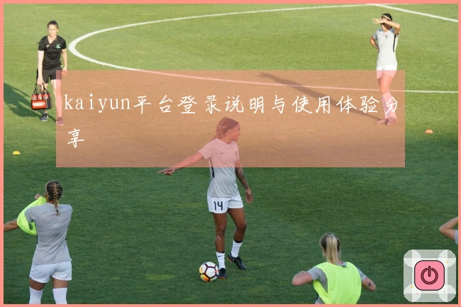 kaiyun平台登录说明与使用体验分享