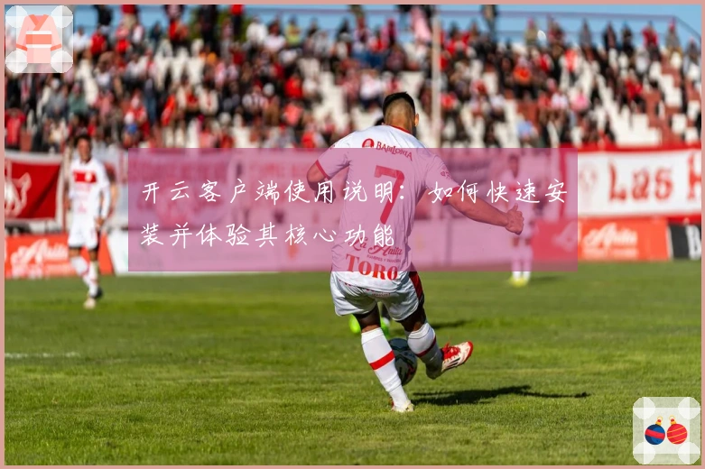 开云客户端使用说明：如何快速安装并体验其核心功能