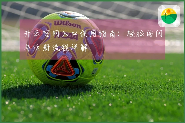 开云官网入口使用指南：轻松访问与注册流程详解