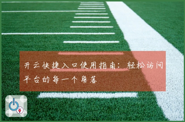 开云快捷入口使用指南：轻松访问平台的每一个角落