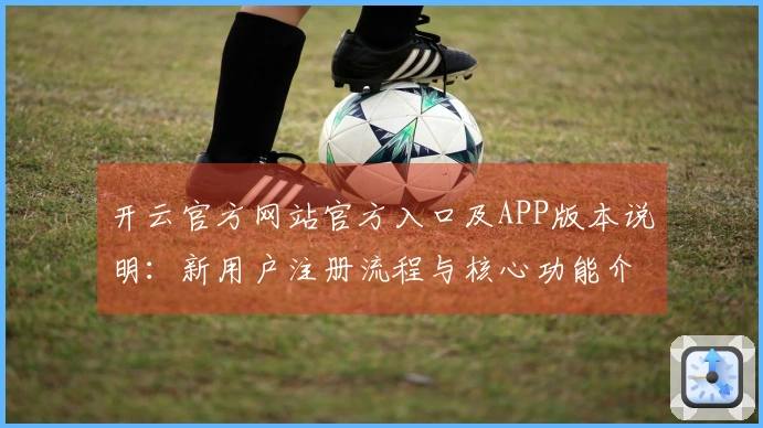 开云官方网站官方入口及APP版本说明：新用户注册流程与核心功能介绍