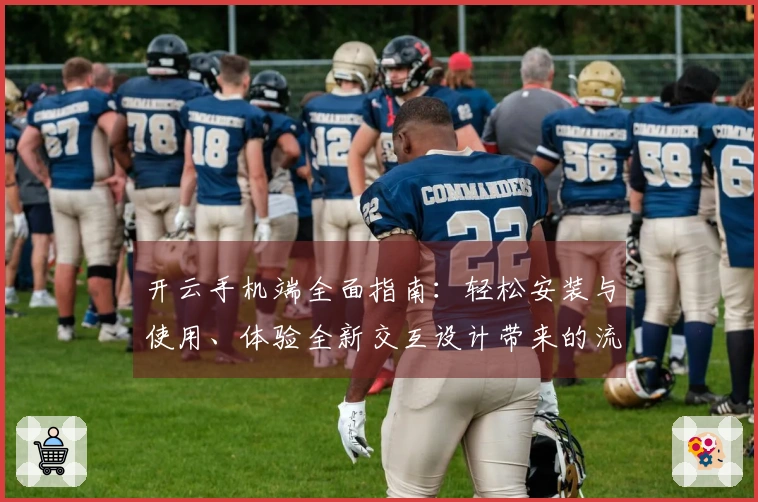 开云手机端全面指南：轻松安装与使用、体验全新交互设计带来的流畅操作体验